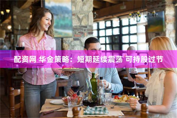 配资网 华金策略：短期延续震荡 可持股过节