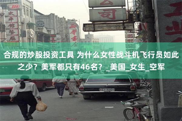 合规的炒股投资工具 为什么女性战斗机飞行员如此之少？美军都只有46名？_美国_女生_空军
