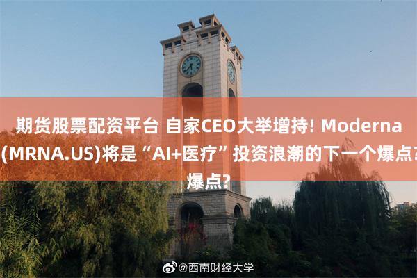 期货股票配资平台 自家CEO大举增持! Moderna (MRNA.US)将是“AI+医疗”投资浪潮的下一个爆点?