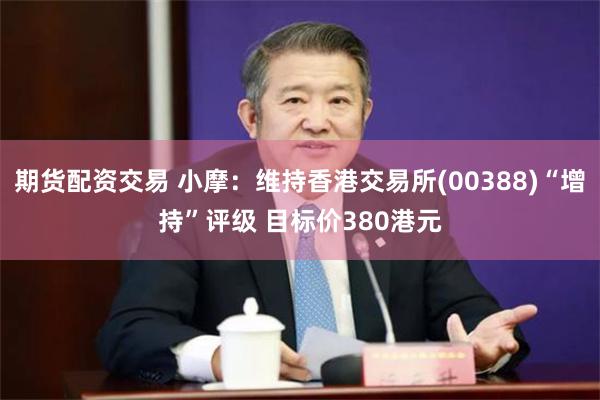 期货配资交易 小摩：维持香港交易所(00388)“增持”评级 目标价380港元