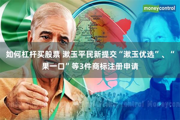 如何杠杆买股票 漱玉平民新提交“漱玉优选”、“果一口”等3件商标注册申请
