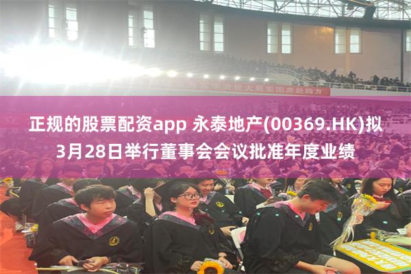 正规的股票配资app 永泰地产(00369.HK)拟3月28日举行董事会会议批准年度业绩