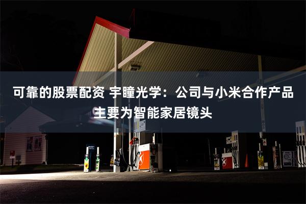 可靠的股票配资 宇瞳光学：公司与小米合作产品主要为智能家居镜头