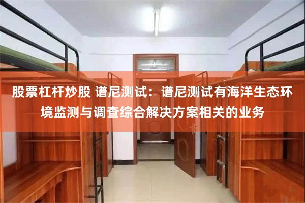 股票杠杆炒股 谱尼测试：谱尼测试有海洋生态环境监测与调查综合解决方案相关的业务