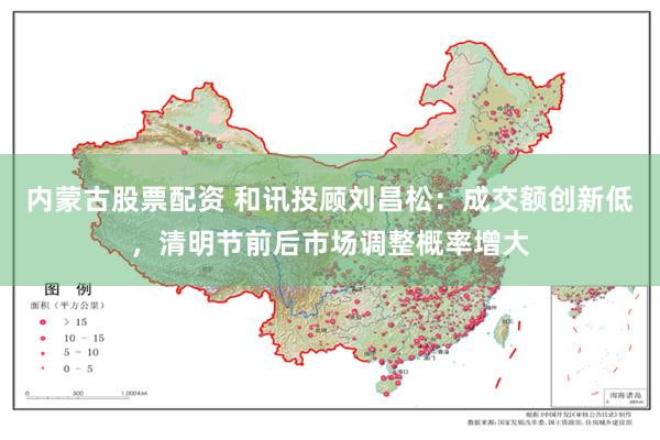 内蒙古股票配资 和讯投顾刘昌松：成交额创新低，清明节前后市场调整概率增大