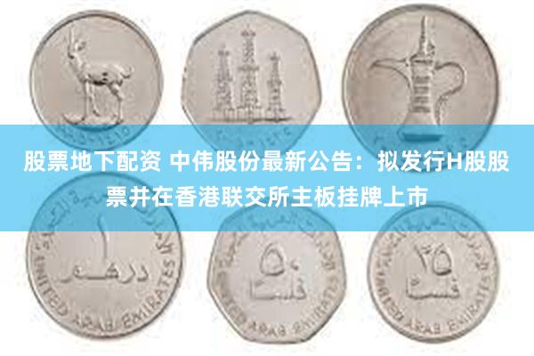 股票地下配资 中伟股份最新公告：拟发行H股股票并在香港联交所主板挂牌上市