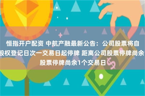 恒指开户配资 中航产融最新公告：公司股票将自股东大会股权登记日次一交易日起停牌 距离公司股票停牌尚余1个交易日