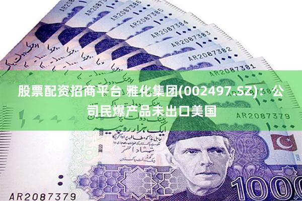 股票配资招商平台 雅化集团(002497.SZ)：公司民爆产品未出口美国