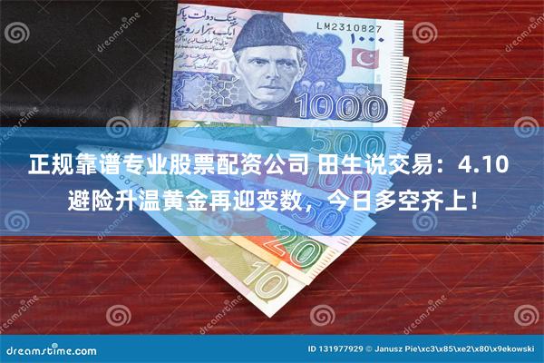 正规靠谱专业股票配资公司 田生说交易：4.10 避险升温黄金再迎变数，今日多空齐上！