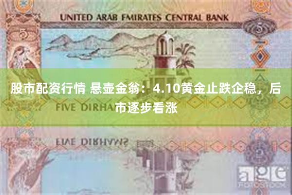 股市配资行情 悬壶金翁：4.10黄金止跌企稳，后市逐步看涨