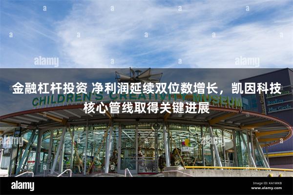 金融杠杆投资 净利润延续双位数增长，凯因科技核心管线取得关键进展