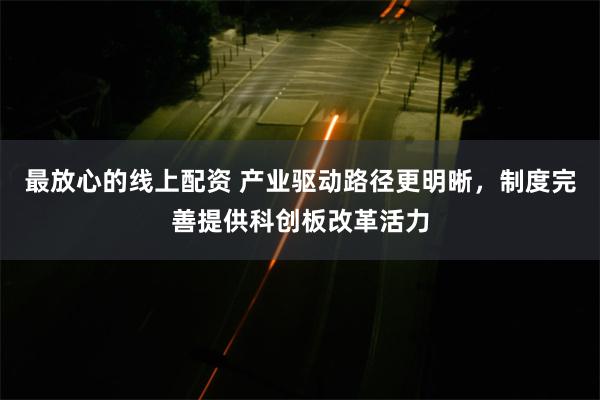 最放心的线上配资 产业驱动路径更明晰，制度完善提供科创板改革活力