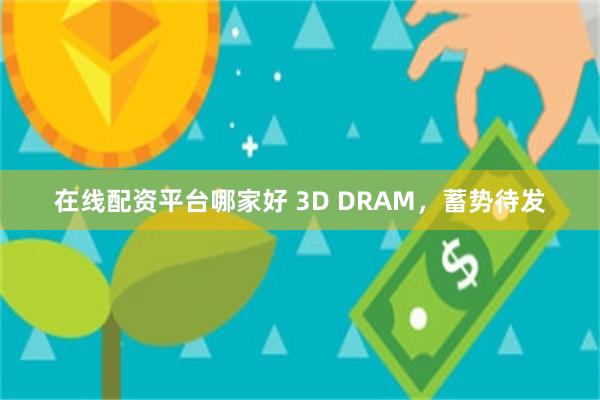 在线配资平台哪家好 3D DRAM，蓄势待发