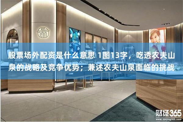 股票场外配资是什么意思 1图13字，吃透农夫山泉的战略及竞争优势；兼述农夫山泉面临的挑战