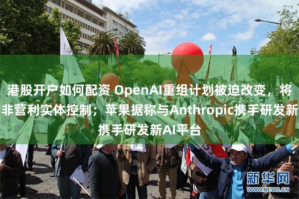 港股开户如何配资 OpenAI重组计划被迫改变，将继续由非营利实体控制；苹果据称与Anthropic携手研发新AI平台