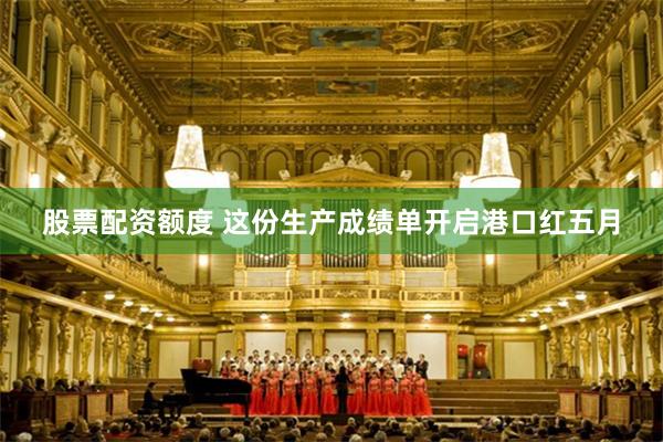 股票配资额度 这份生产成绩单开启港口红五月
