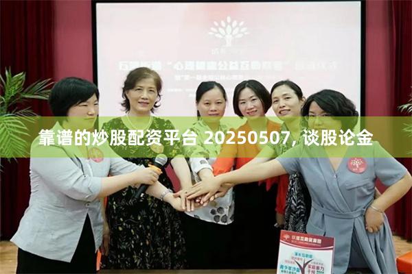 靠谱的炒股配资平台 20250507, 谈股论金