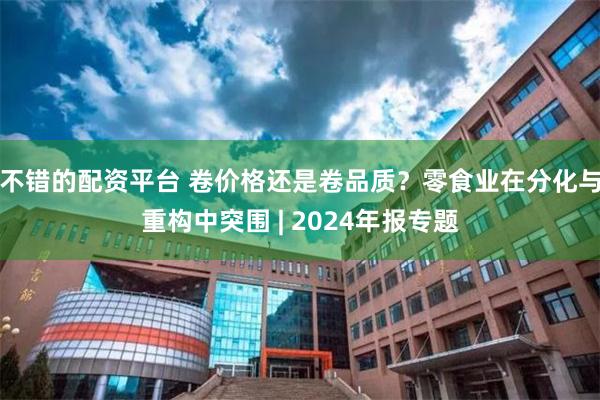 不错的配资平台 卷价格还是卷品质？零食业在分化与重构中突围 | 2024年报专题