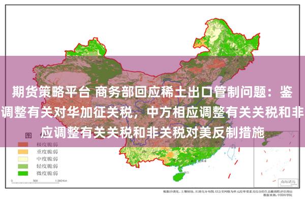 期货策略平台 商务部回应稀土出口管制问题：鉴于美方撤销暂停或调整有关对华加征关税，中方相应调整有关关税和非关税对美反制措施
