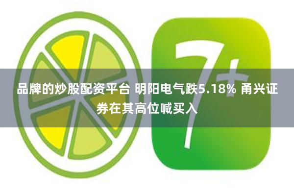 品牌的炒股配资平台 明阳电气跌5.18% 甬兴证券在其高位喊买入