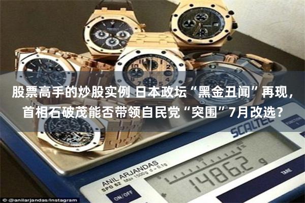 股票高手的炒股实例 日本政坛“黑金丑闻”再现，首相石破茂能否带领自民党“突围”7月改选？