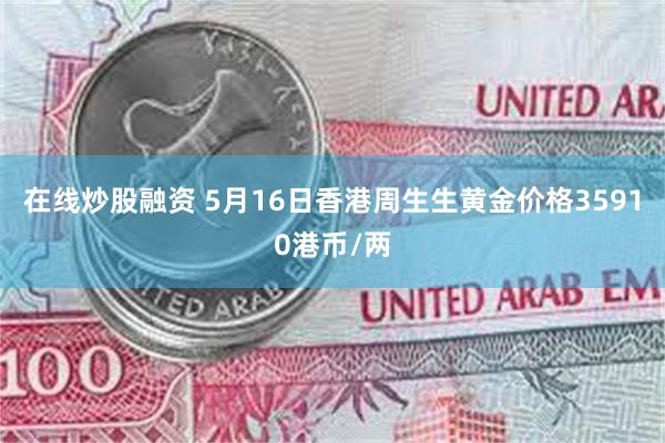 在线炒股融资 5月16日香港周生生黄金价格35910港币/两
