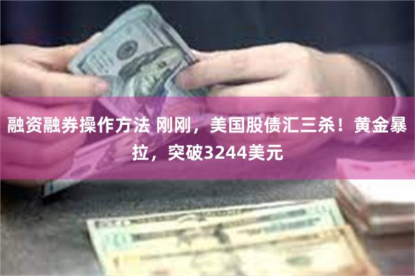 融资融券操作方法 刚刚，美国股债汇三杀！黄金暴拉，突破3244美元