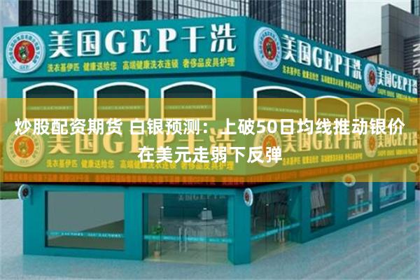 炒股配资期货 白银预测：上破50日均线推动银价在美元走弱下反弹