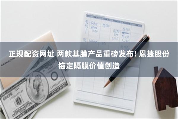 正规配资网址 两款基膜产品重磅发布! 恩捷股份锚定隔膜价值创造