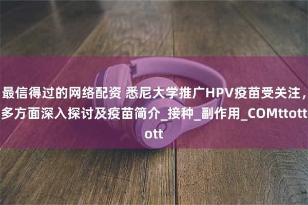 最信得过的网络配资 悉尼大学推广HPV疫苗受关注，多方面深入探讨及疫苗简介_接种_副作用_COMttott