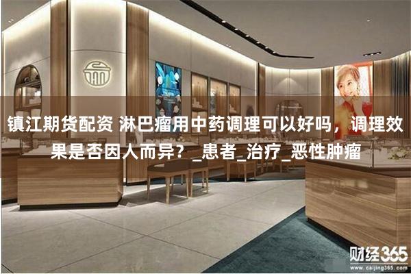 镇江期货配资 淋巴瘤用中药调理可以好吗，调理效果是否因人而异？_患者_治疗_恶性肿瘤