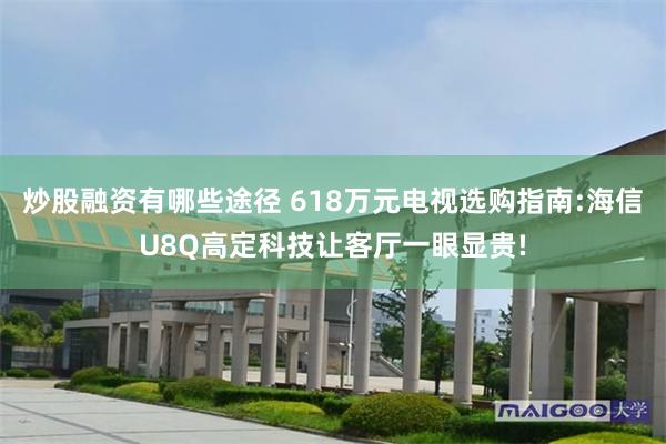 炒股融资有哪些途径 618万元电视选购指南:海信U8Q高定科技让客厅一眼显贵!