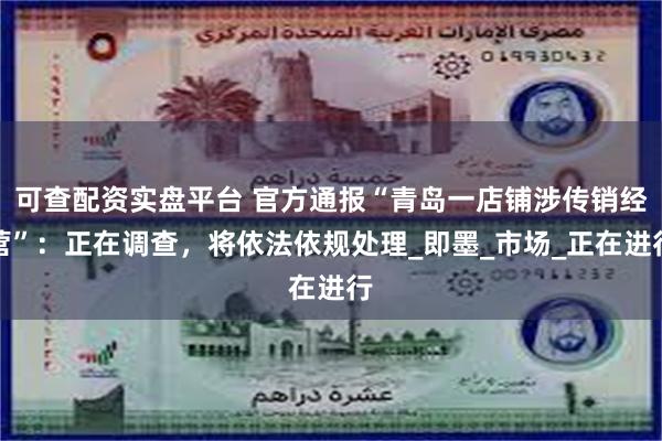 可查配资实盘平台 官方通报“青岛一店铺涉传销经营”：正在调查，将依法依规处理_即墨_市场_正在进行