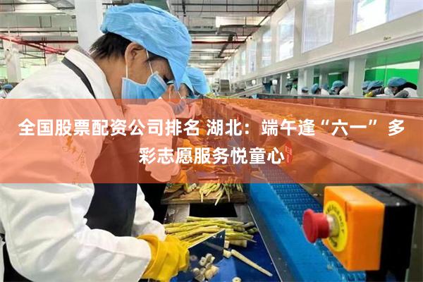 全国股票配资公司排名 湖北：端午逢“六一” 多彩志愿服务悦童心