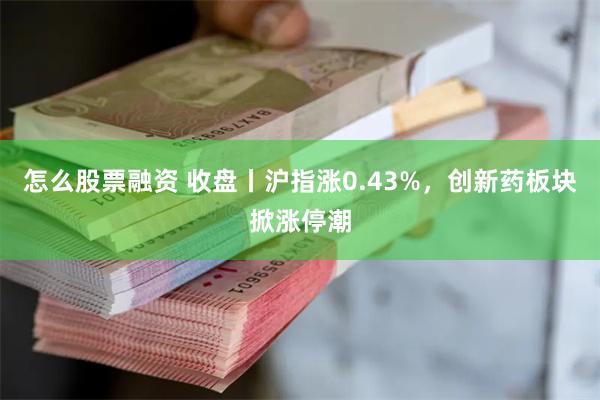 怎么股票融资 收盘丨沪指涨0.43%，创新药板块掀涨停潮