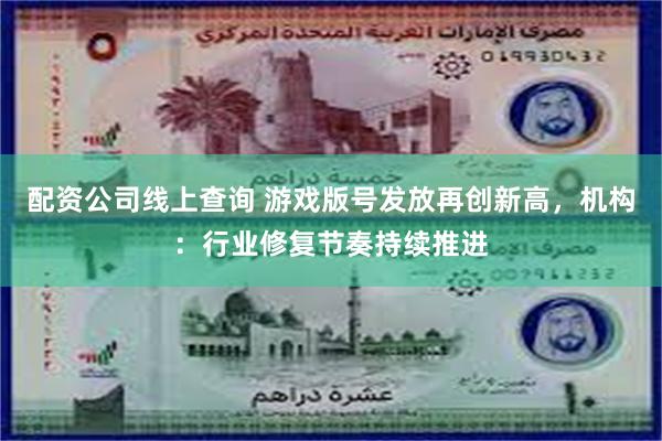 配资公司线上查询 游戏版号发放再创新高，机构：行业修复节奏持续推进