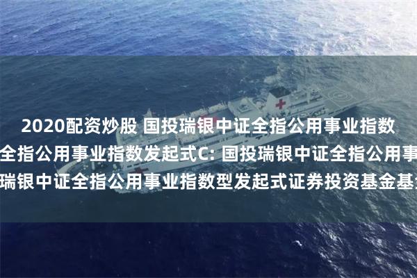 2020配资炒股 国投瑞银中证全指公用事业指数发起式A,国投瑞银中证全指公用事业指数发起式C: 国投瑞银中证全指公用事业指数型发起式证券投资基金基金合同