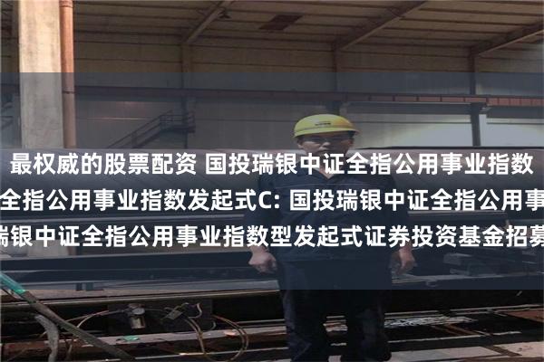 最权威的股票配资 国投瑞银中证全指公用事业指数发起式A,国投瑞银中证全指公用事业指数发起式C: 国投瑞银中证全指公用事业指数型发起式证券投资基金招募说明书