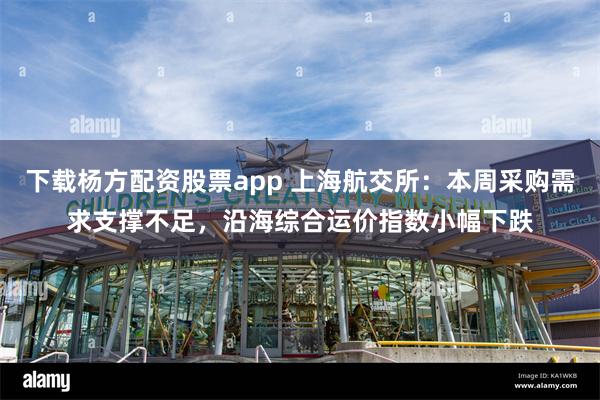下载杨方配资股票app 上海航交所：本周采购需求支撑不足，沿海综合运价指数小幅下跌