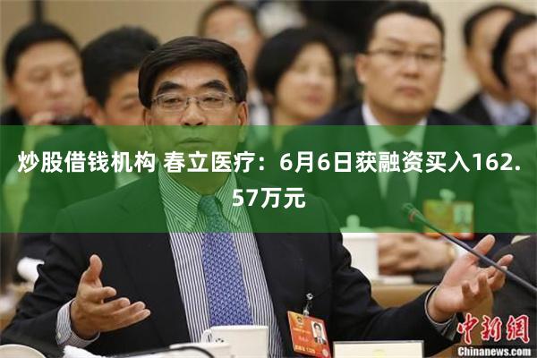 炒股借钱机构 春立医疗：6月6日获融资买入162.57万元