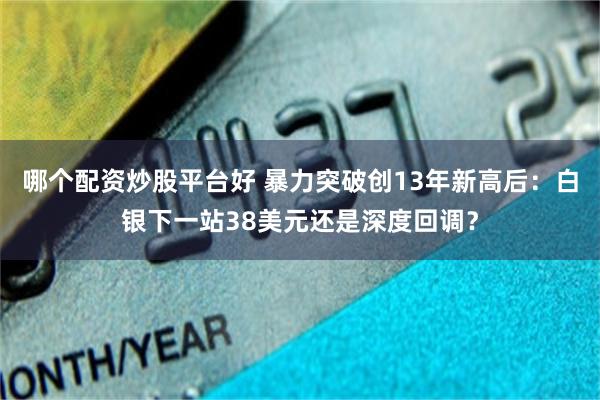 哪个配资炒股平台好 暴力突破创13年新高后：白银下一站38美元还是深度回调？