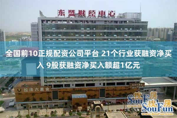 全国前10正规配资公司平台 21个行业获融资净买入 9股获融资净买入额超1亿元