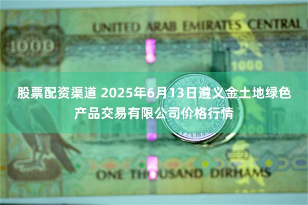 股票配资渠道 2025年6月13日遵义金土地绿色产品交易有限公司价格行情