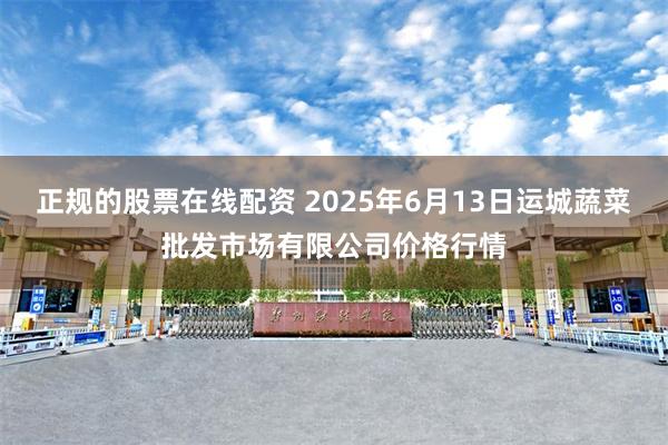 正规的股票在线配资 2025年6月13日运城蔬菜批发市场有限公司价格行情