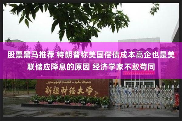 股票黑马推荐 特朗普称美国偿债成本高企也是美联储应降息的原因 经济学家不敢苟同