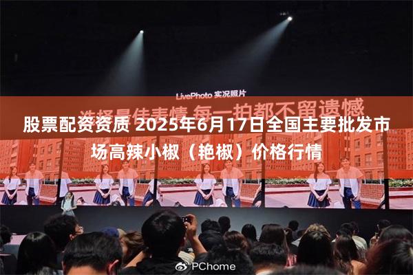 股票配资资质 2025年6月17日全国主要批发市场高辣小椒（艳椒）价格行情