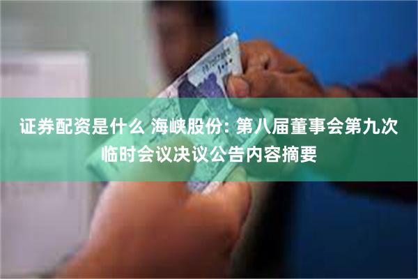 证券配资是什么 海峡股份: 第八届董事会第九次临时会议决议公告内容摘要
