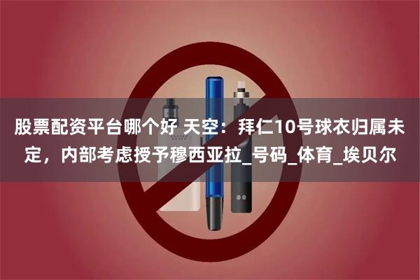 股票配资平台哪个好 天空：拜仁10号球衣归属未定，内部考虑授予穆西亚拉_号码_体育_埃贝尔