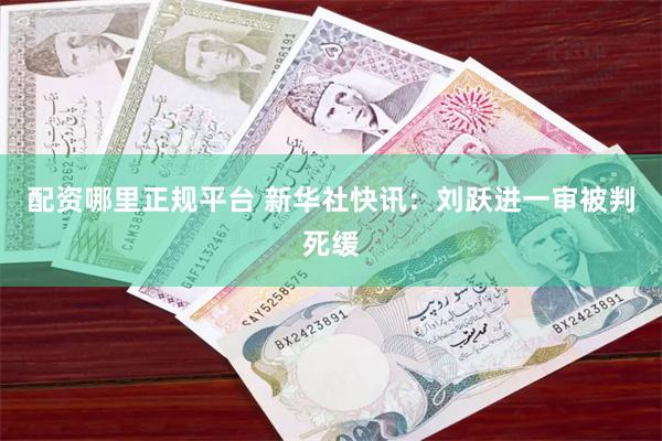 配资哪里正规平台 新华社快讯：刘跃进一审被判死缓