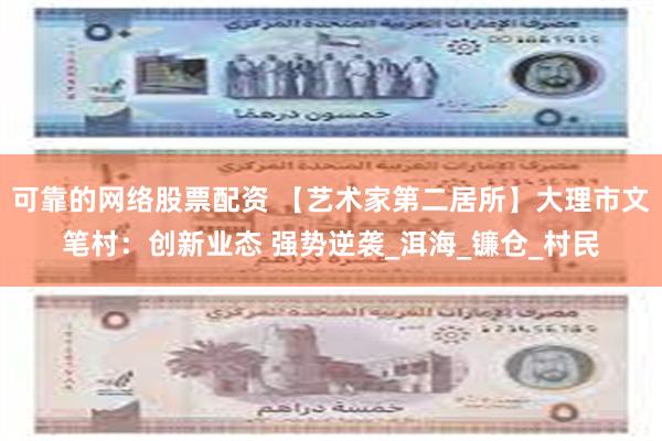 可靠的网络股票配资 【艺术家第二居所】大理市文笔村：创新业态 强势逆袭_洱海_镰仓_村民